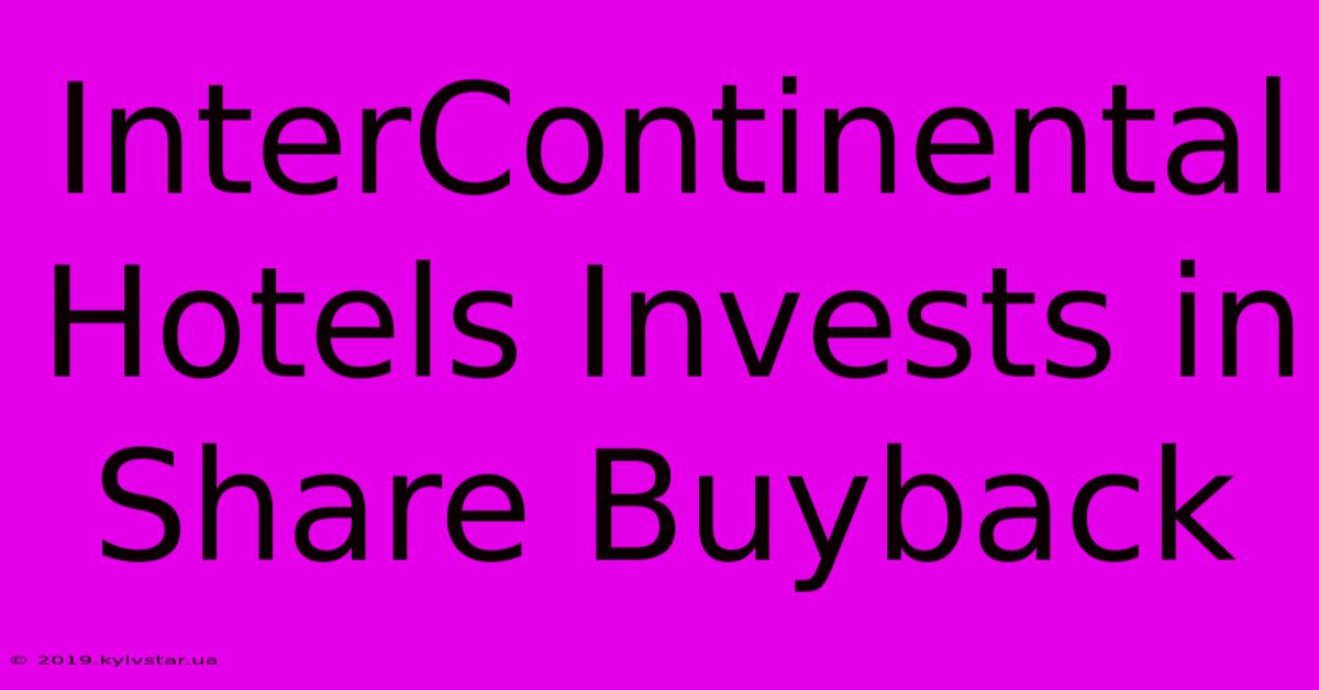 InterContinental Hotels Invests In Share Buyback 