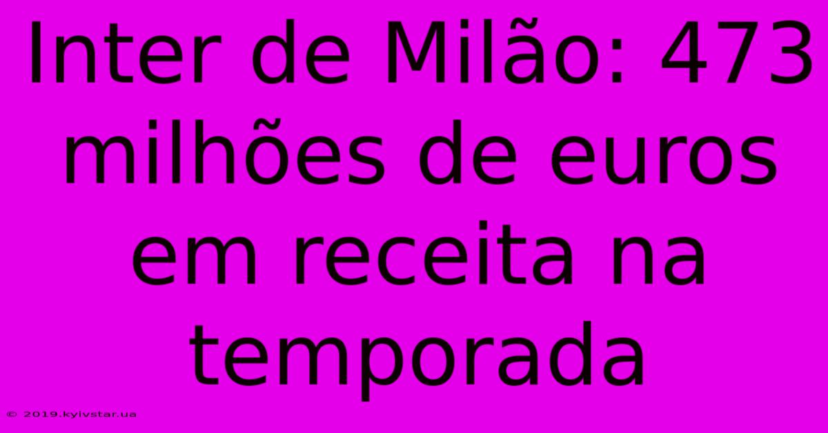 Inter De Milão: 473 Milhões De Euros Em Receita Na Temporada 