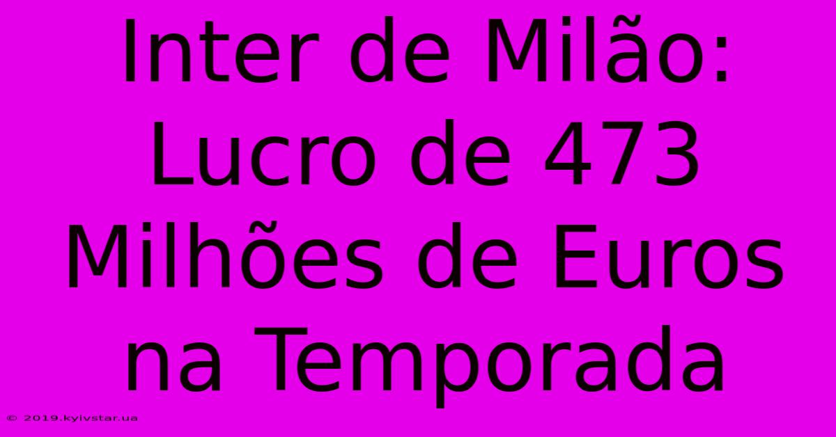 Inter De Milão: Lucro De 473 Milhões De Euros Na Temporada