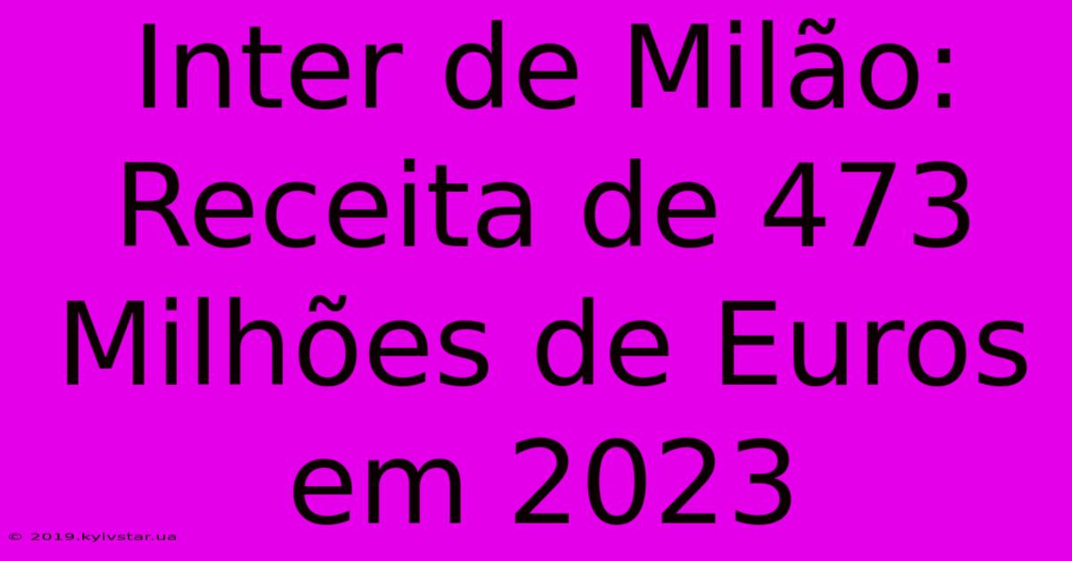 Inter De Milão: Receita De 473 Milhões De Euros Em 2023