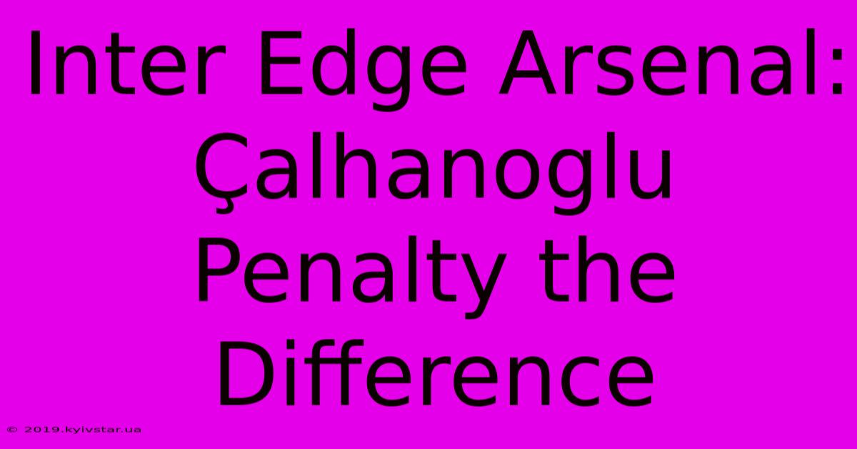 Inter Edge Arsenal: Çalhanoglu Penalty The Difference