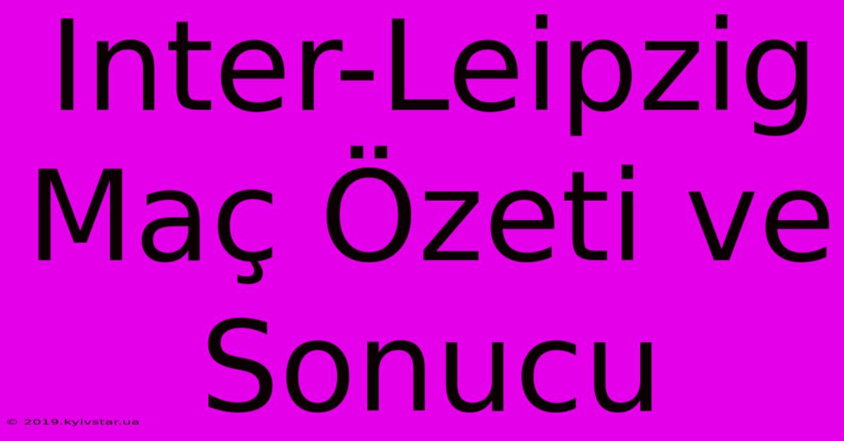 Inter-Leipzig Maç Özeti Ve Sonucu