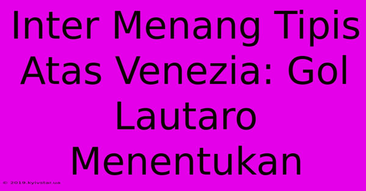 Inter Menang Tipis Atas Venezia: Gol Lautaro Menentukan