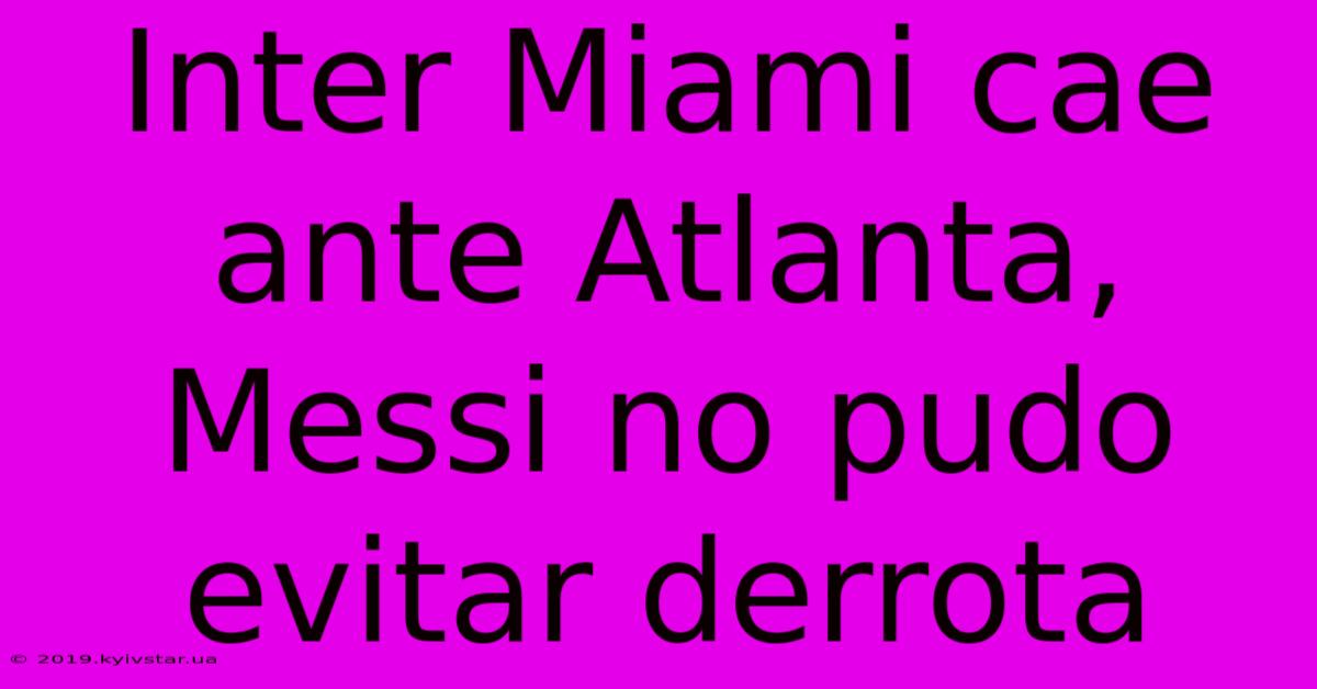 Inter Miami Cae Ante Atlanta, Messi No Pudo Evitar Derrota