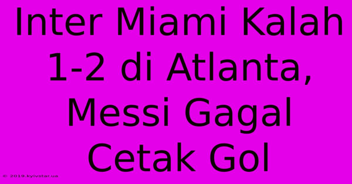 Inter Miami Kalah 1-2 Di Atlanta, Messi Gagal Cetak Gol