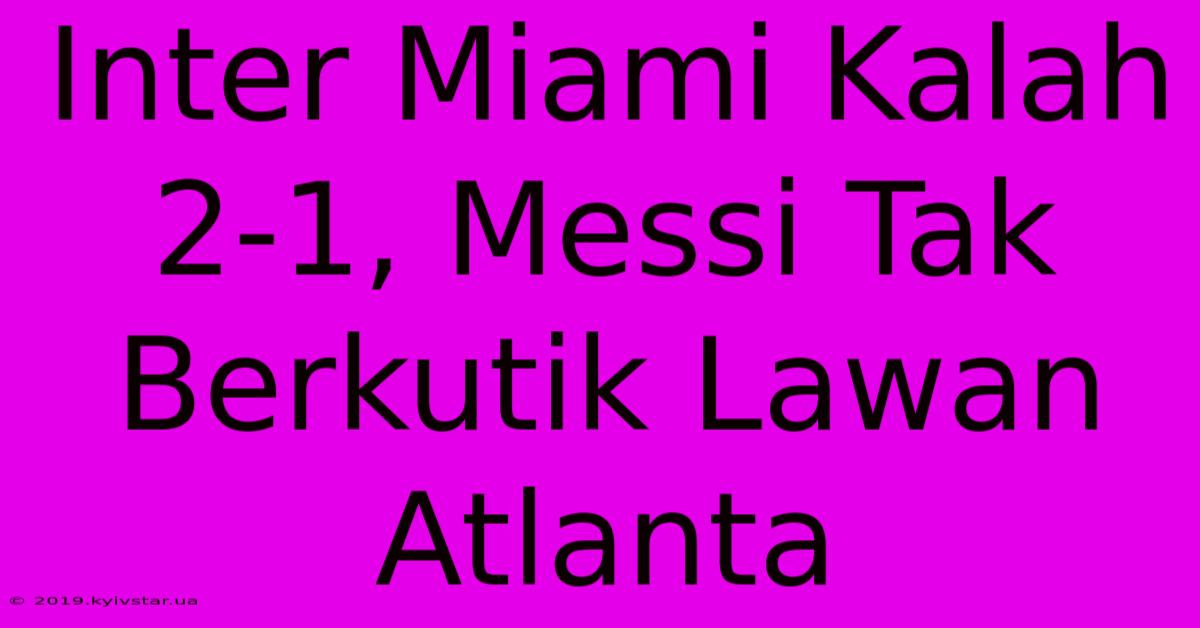 Inter Miami Kalah 2-1, Messi Tak Berkutik Lawan Atlanta