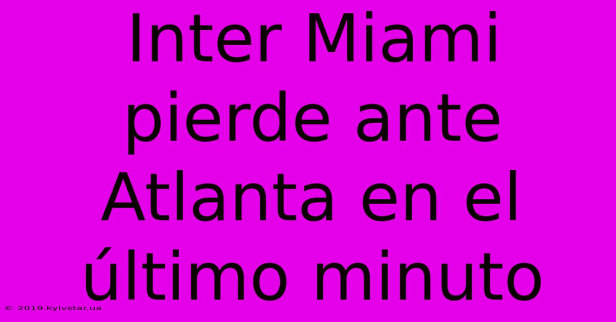 Inter Miami Pierde Ante Atlanta En El Último Minuto