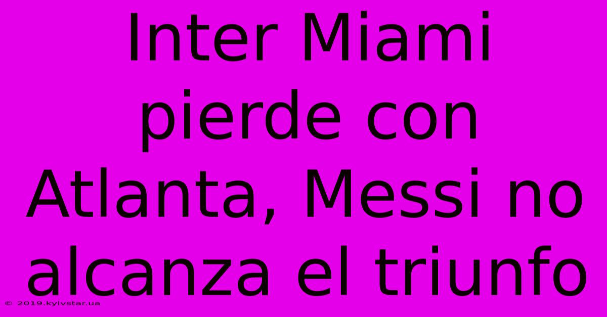 Inter Miami Pierde Con Atlanta, Messi No Alcanza El Triunfo