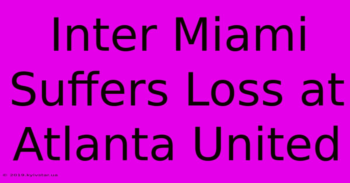 Inter Miami Suffers Loss At Atlanta United