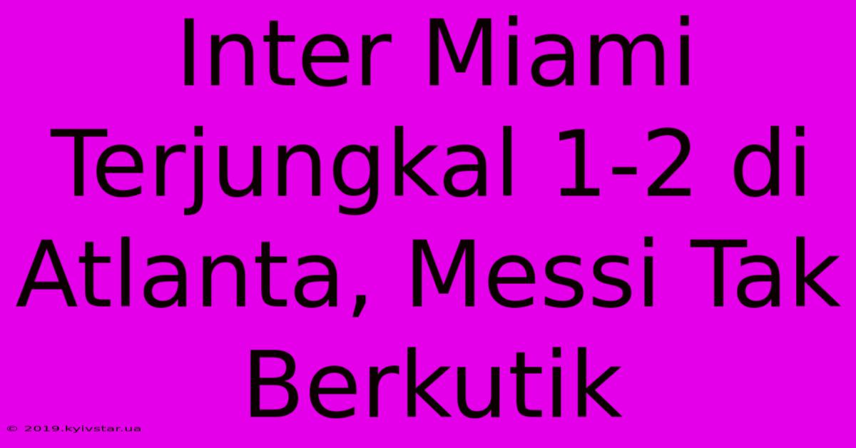 Inter Miami Terjungkal 1-2 Di Atlanta, Messi Tak Berkutik 