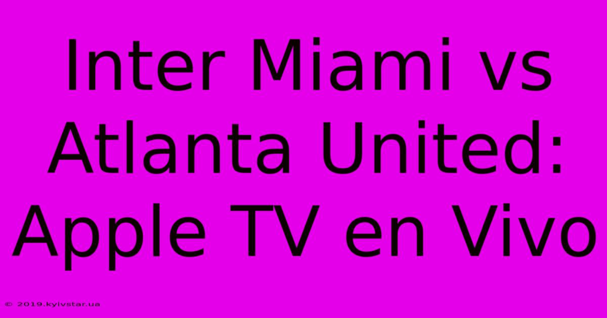 Inter Miami Vs Atlanta United: Apple TV En Vivo