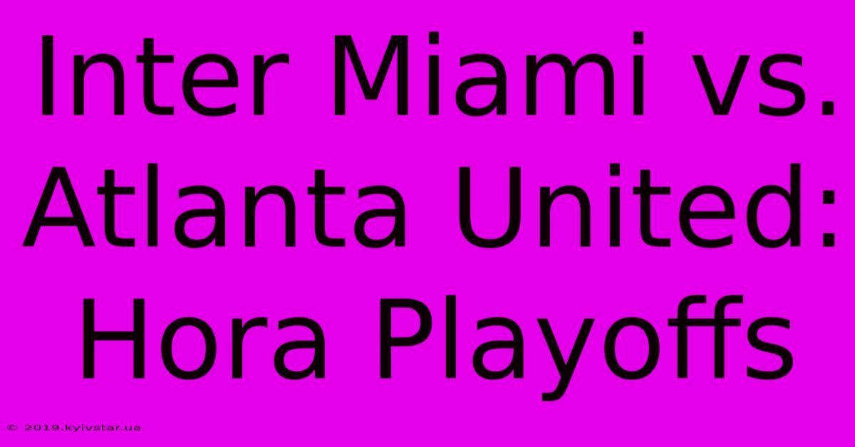 Inter Miami Vs. Atlanta United: Hora Playoffs