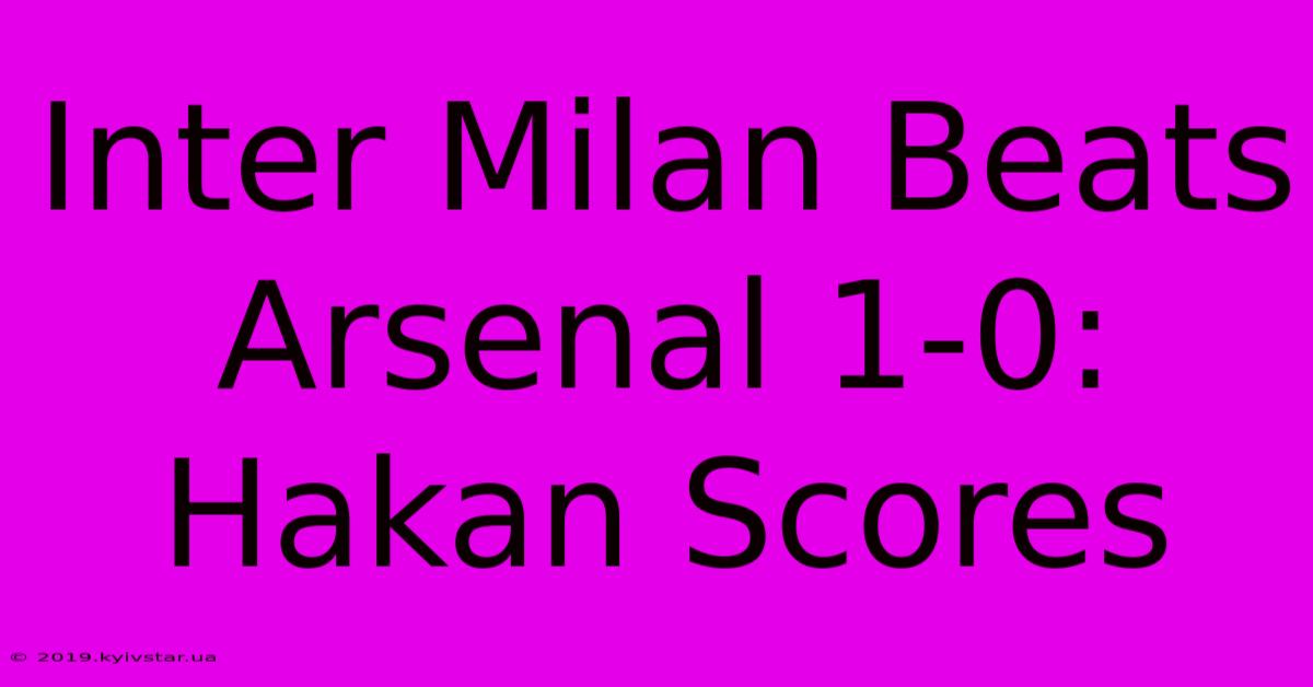 Inter Milan Beats Arsenal 1-0: Hakan Scores