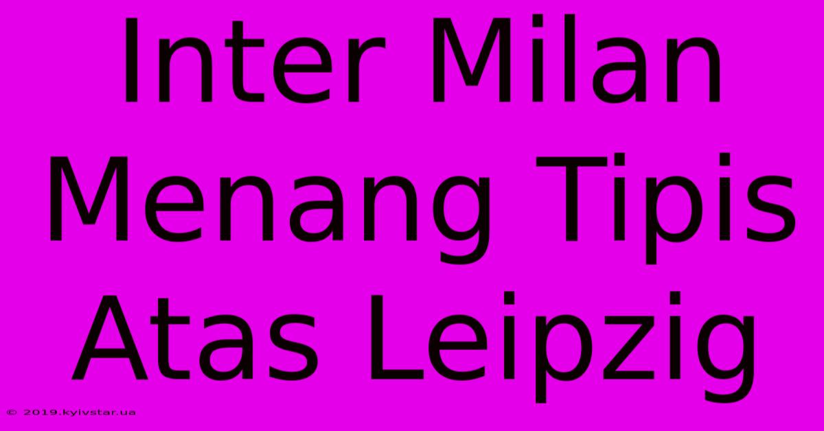 Inter Milan Menang Tipis Atas Leipzig