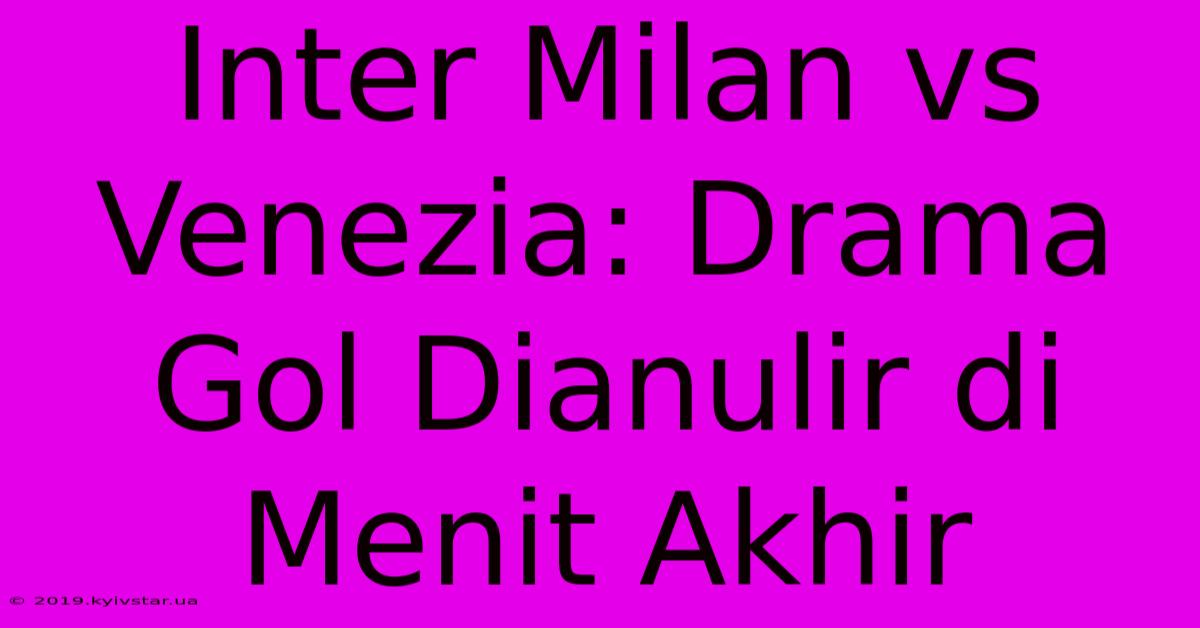 Inter Milan Vs Venezia: Drama Gol Dianulir Di Menit Akhir