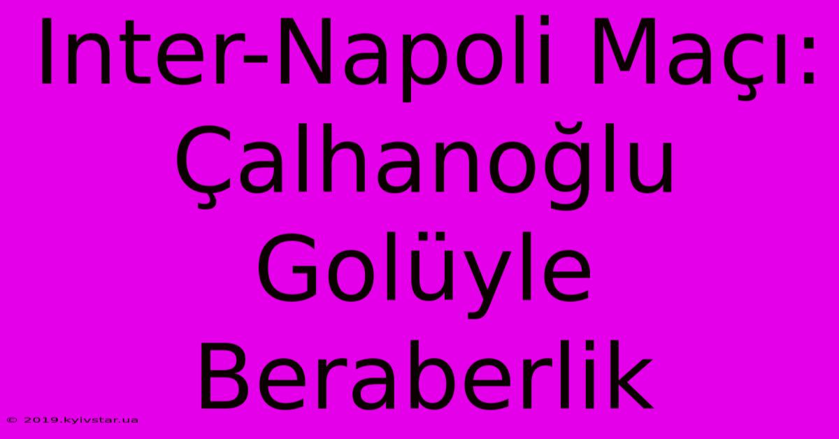 Inter-Napoli Maçı: Çalhanoğlu Golüyle Beraberlik 