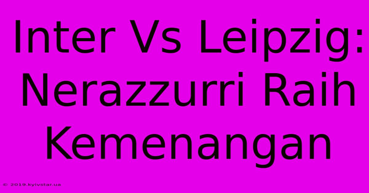 Inter Vs Leipzig: Nerazzurri Raih Kemenangan