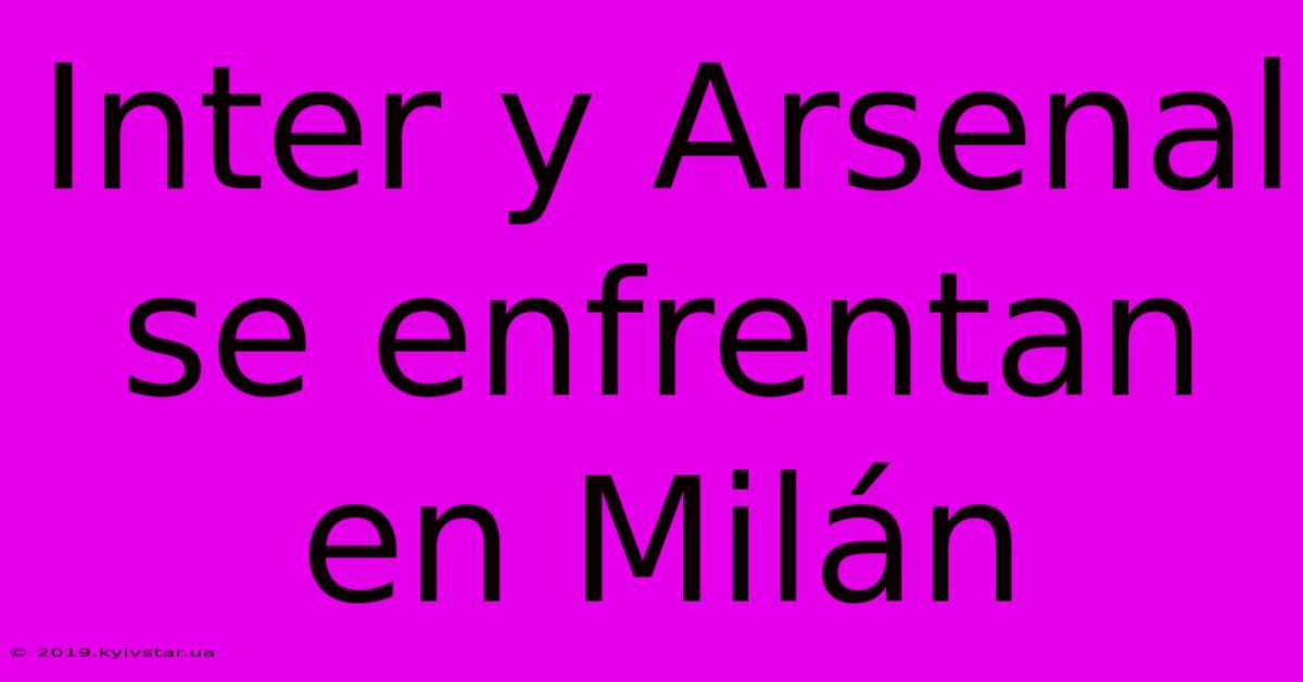 Inter Y Arsenal Se Enfrentan En Milán