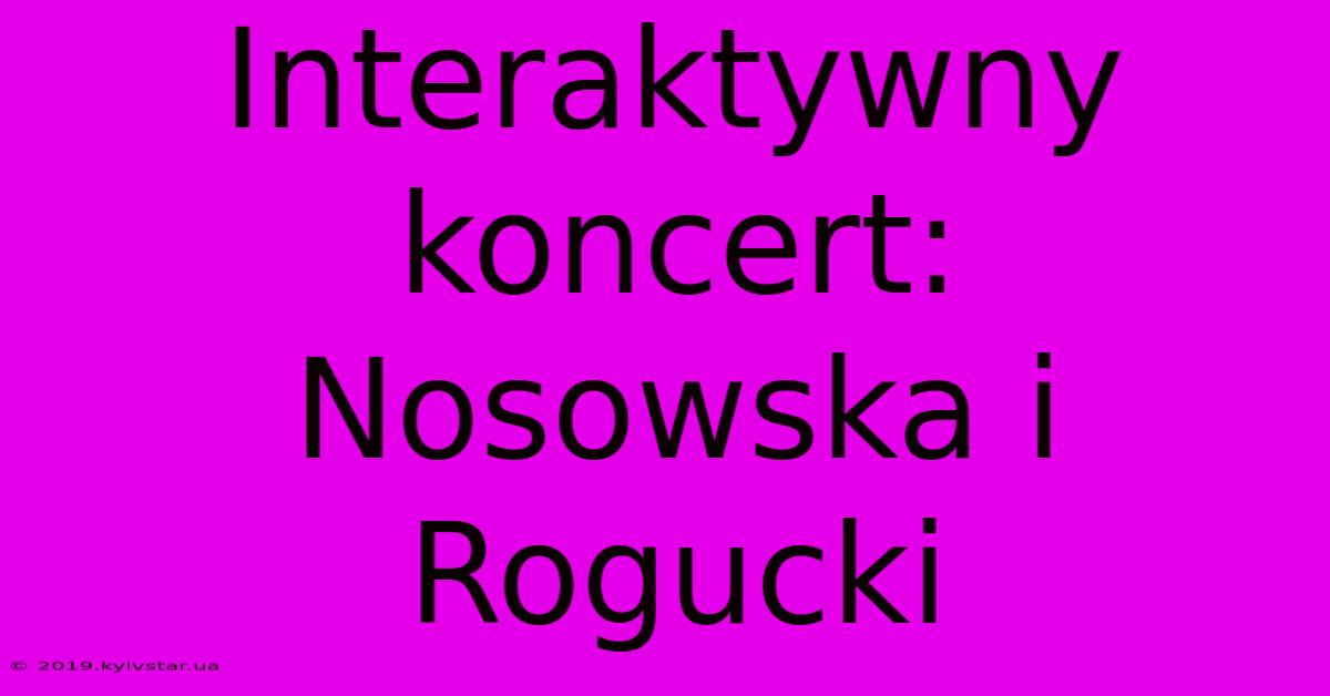 Interaktywny Koncert: Nosowska I Rogucki