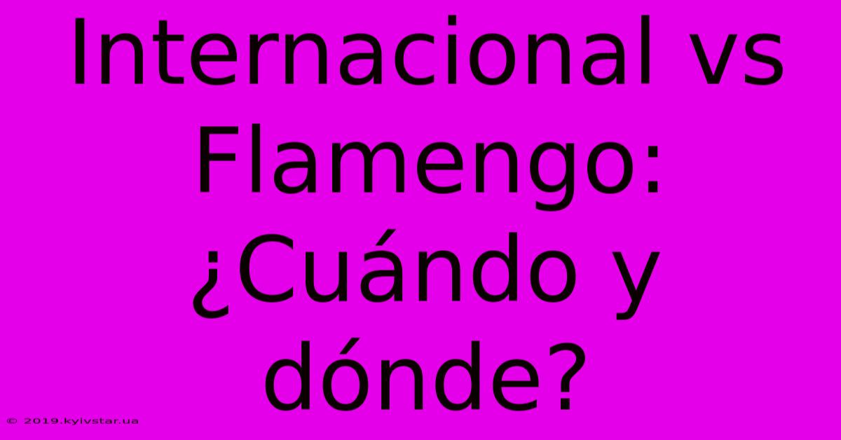 Internacional Vs Flamengo: ¿Cuándo Y Dónde?