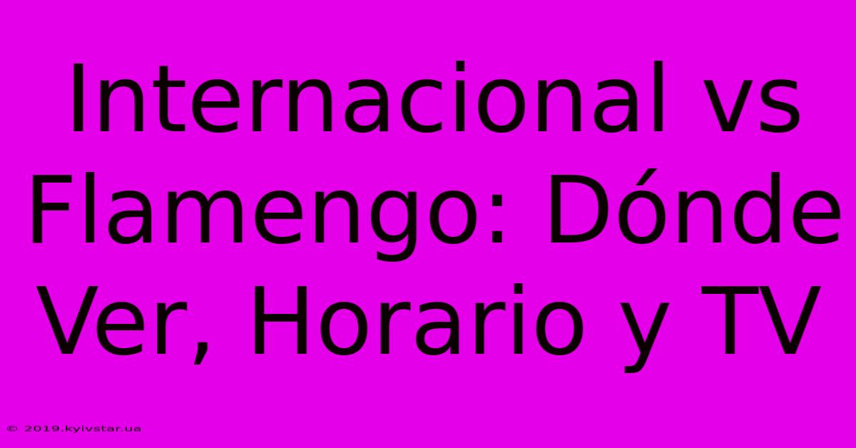 Internacional Vs Flamengo: Dónde Ver, Horario Y TV