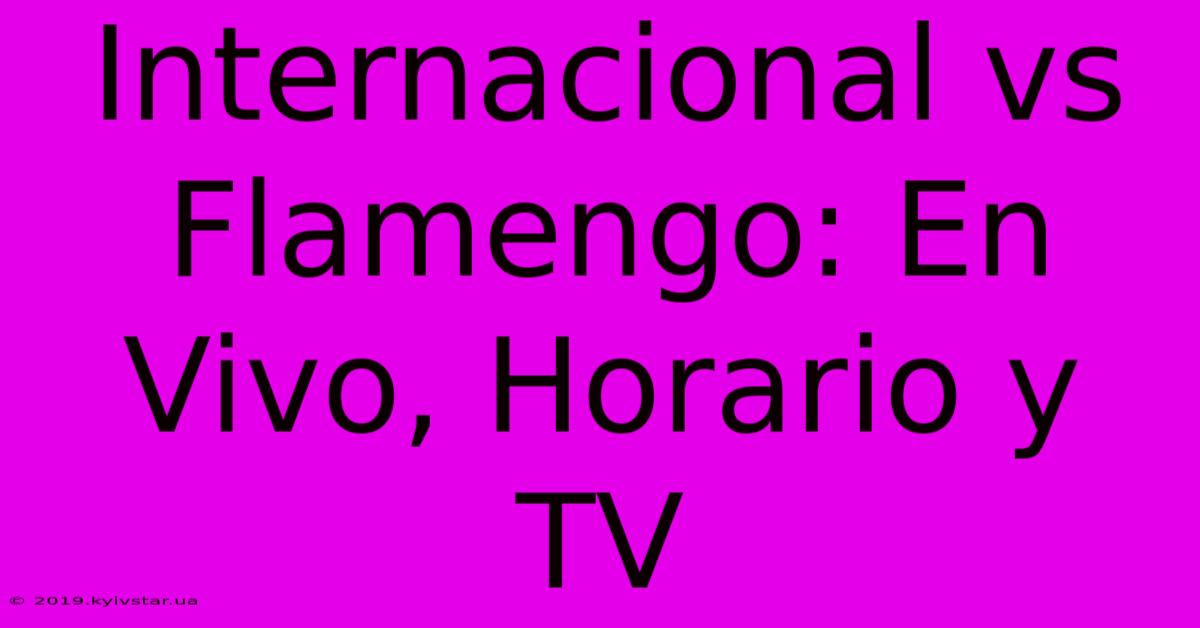 Internacional Vs Flamengo: En Vivo, Horario Y TV