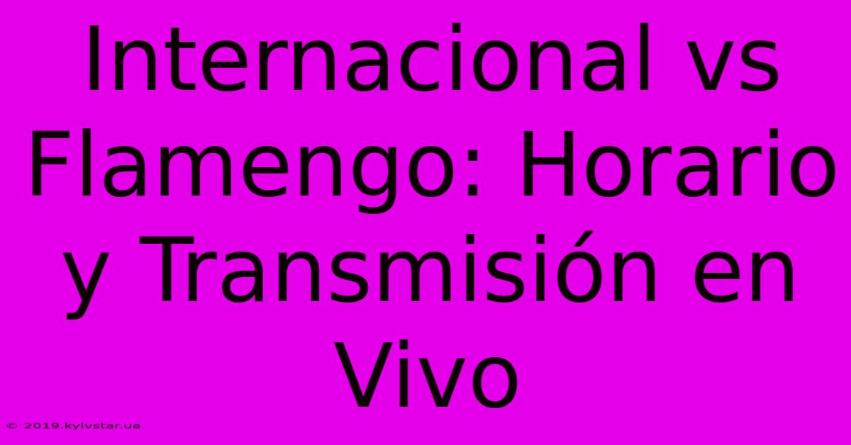 Internacional Vs Flamengo: Horario Y Transmisión En Vivo 