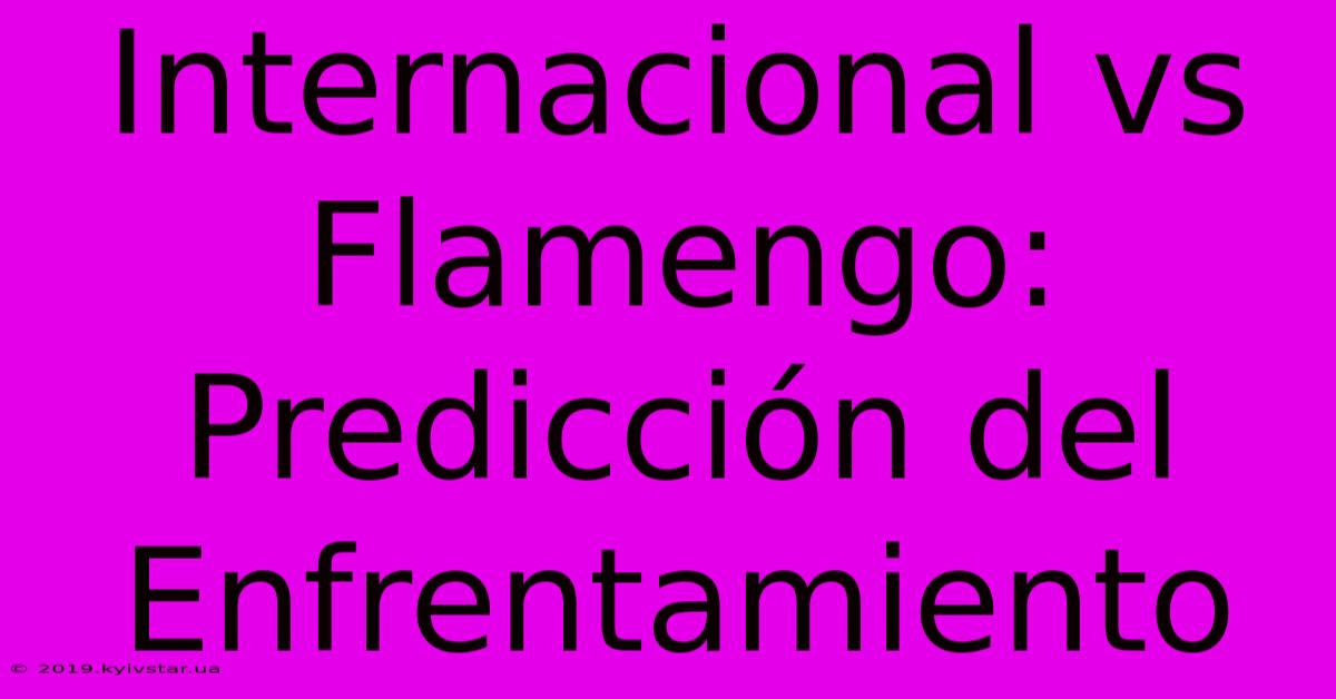 Internacional Vs Flamengo: Predicción Del Enfrentamiento 