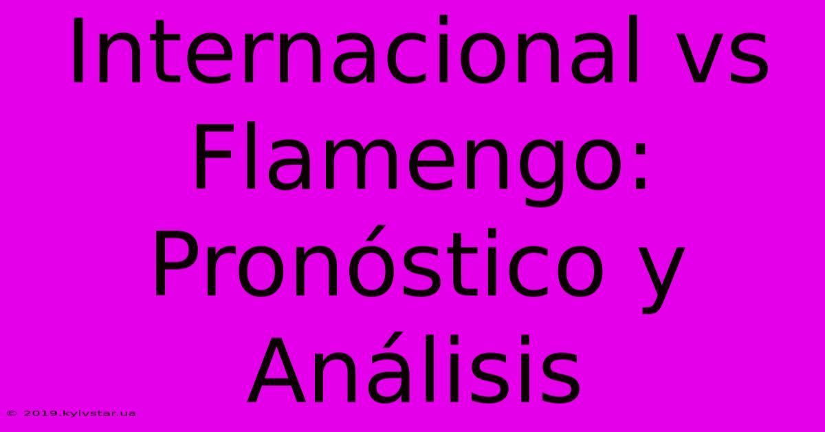 Internacional Vs Flamengo: Pronóstico Y Análisis