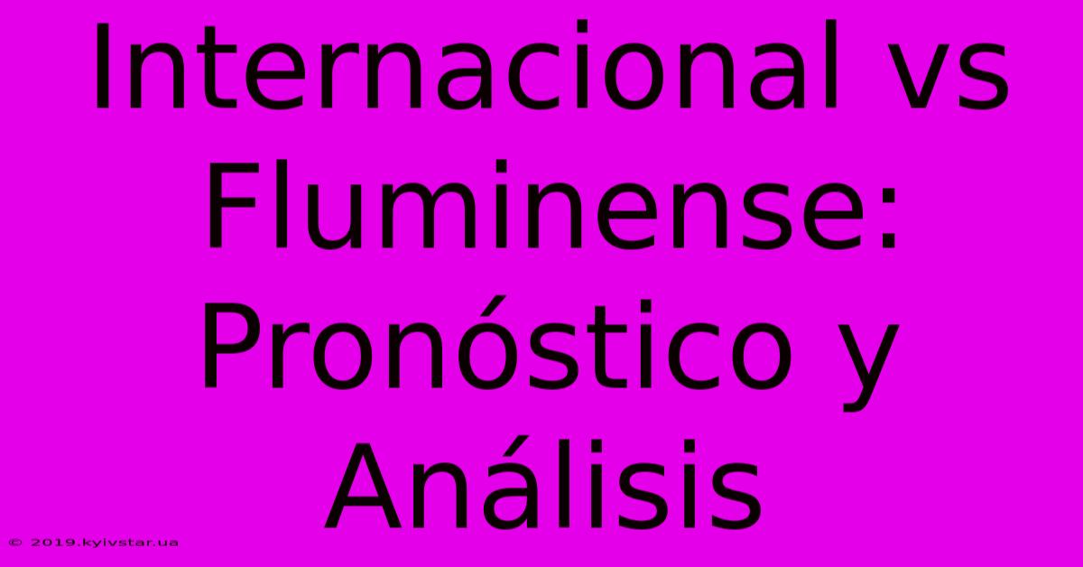 Internacional Vs Fluminense: Pronóstico Y Análisis