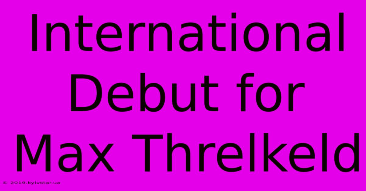 International Debut For Max Threlkeld