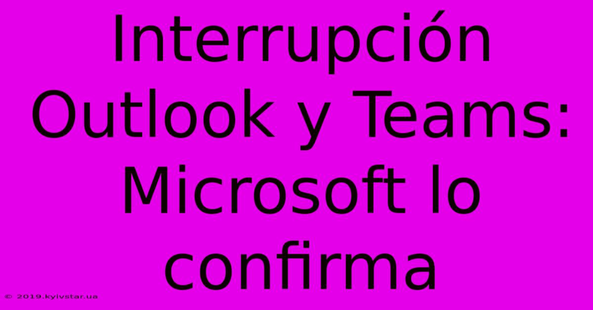 Interrupción Outlook Y Teams: Microsoft Lo Confirma