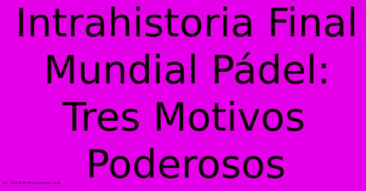 Intrahistoria Final Mundial Pádel: Tres Motivos Poderosos