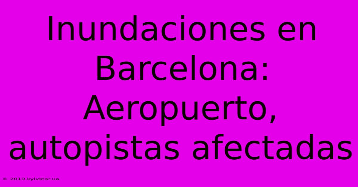 Inundaciones En Barcelona: Aeropuerto, Autopistas Afectadas