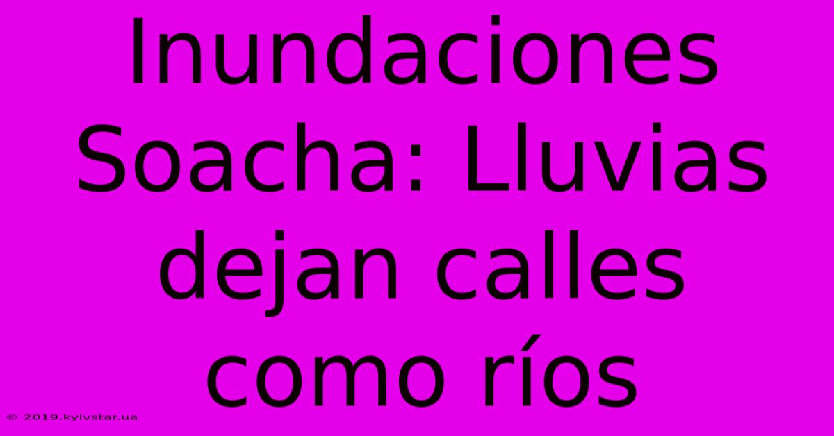 Inundaciones Soacha: Lluvias Dejan Calles Como Ríos