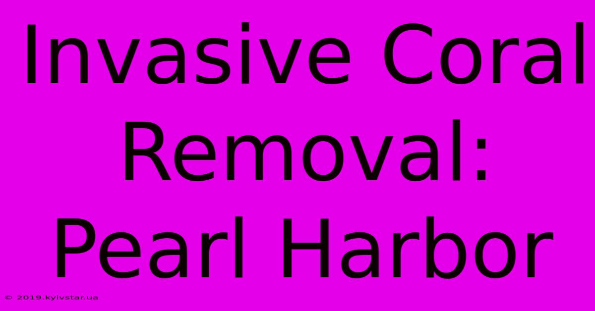 Invasive Coral Removal: Pearl Harbor