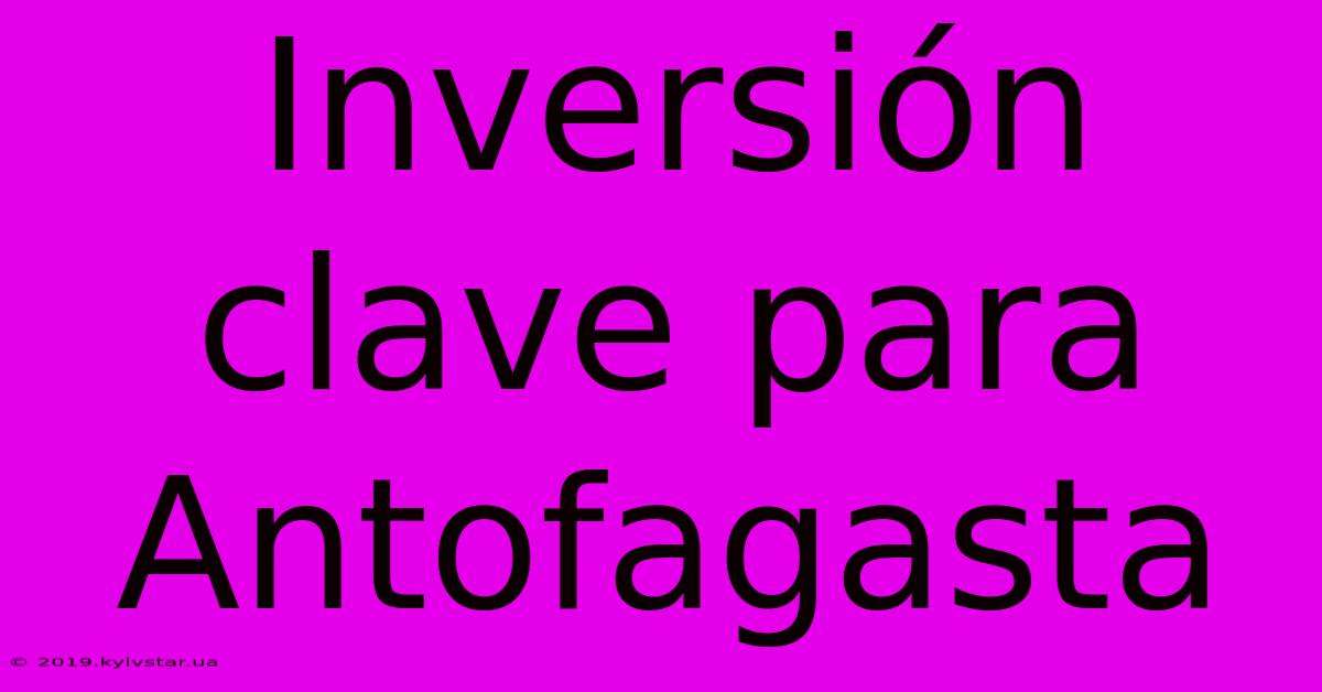 Inversión Clave Para Antofagasta