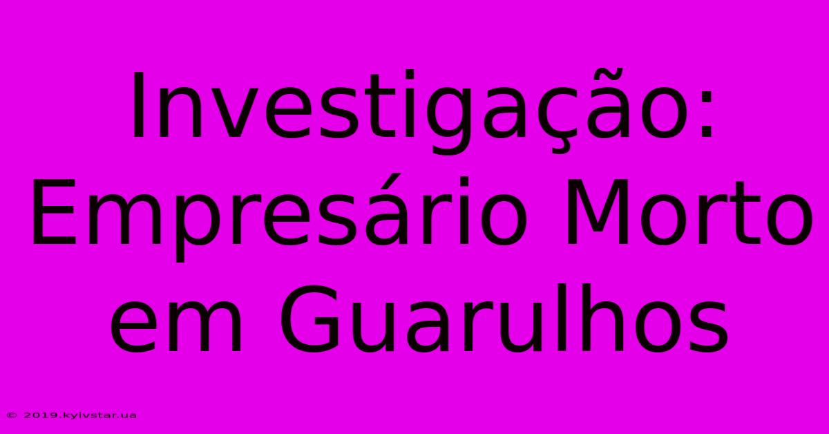 Investigação: Empresário Morto Em Guarulhos