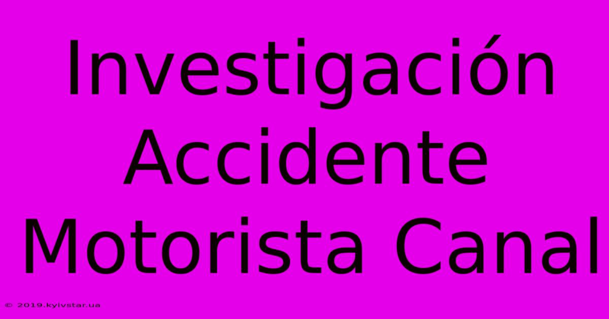 Investigación Accidente Motorista Canal