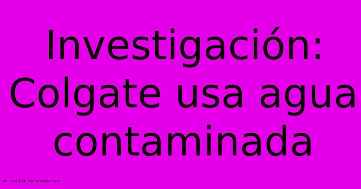 Investigación: Colgate Usa Agua Contaminada