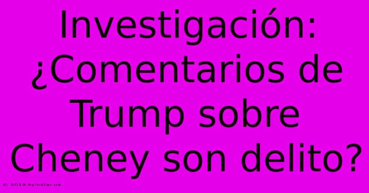 Investigación: ¿Comentarios De Trump Sobre Cheney Son Delito?