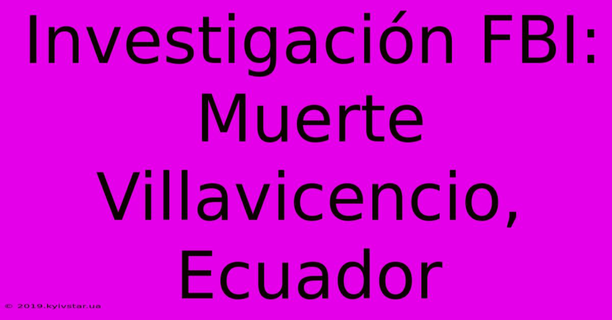 Investigación FBI: Muerte Villavicencio, Ecuador