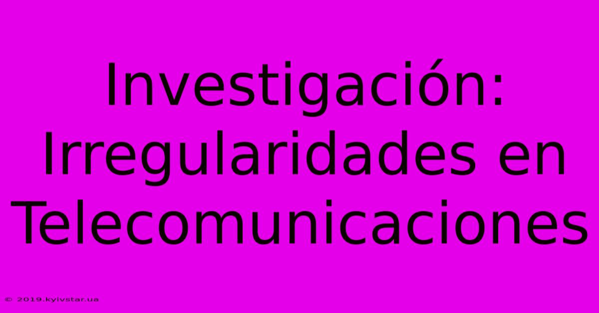 Investigación: Irregularidades En Telecomunicaciones