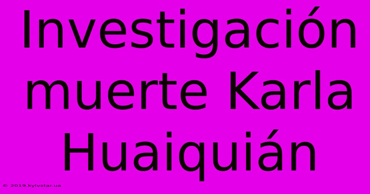 Investigación Muerte Karla Huaiquián