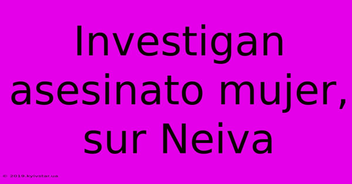 Investigan Asesinato Mujer, Sur Neiva