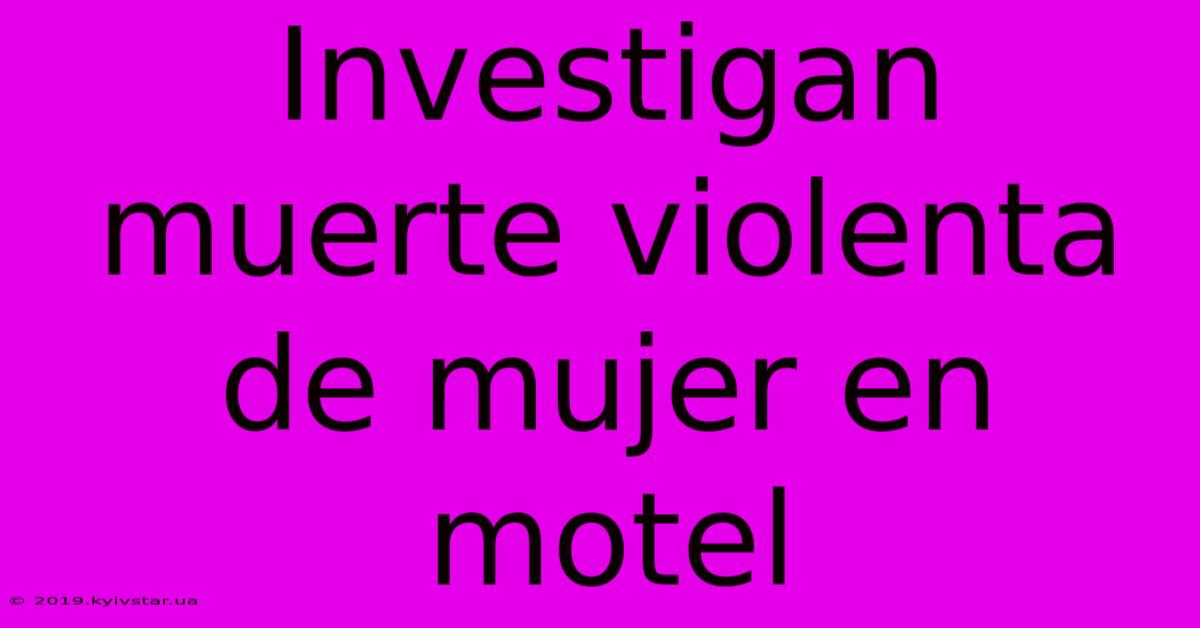 Investigan Muerte Violenta De Mujer En Motel