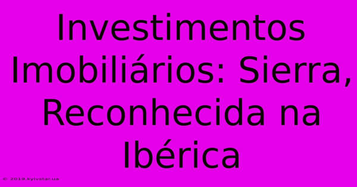 Investimentos Imobiliários: Sierra, Reconhecida Na Ibérica