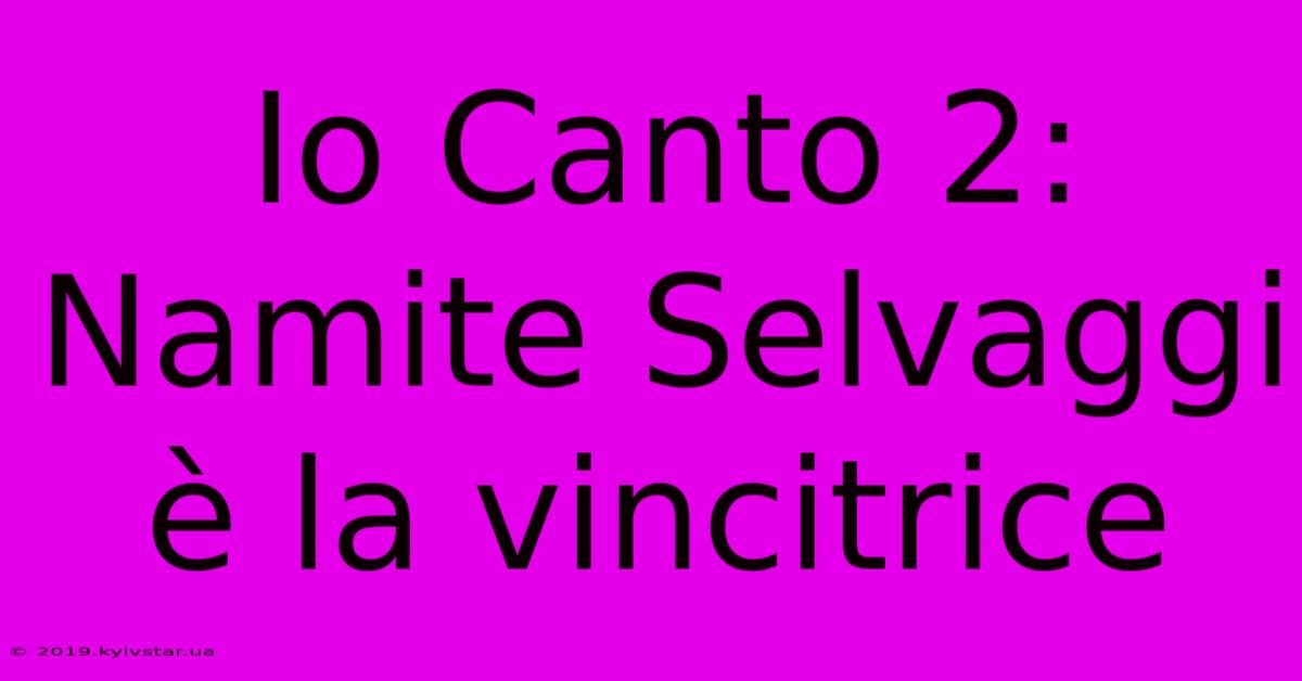 Io Canto 2: Namite Selvaggi È La Vincitrice