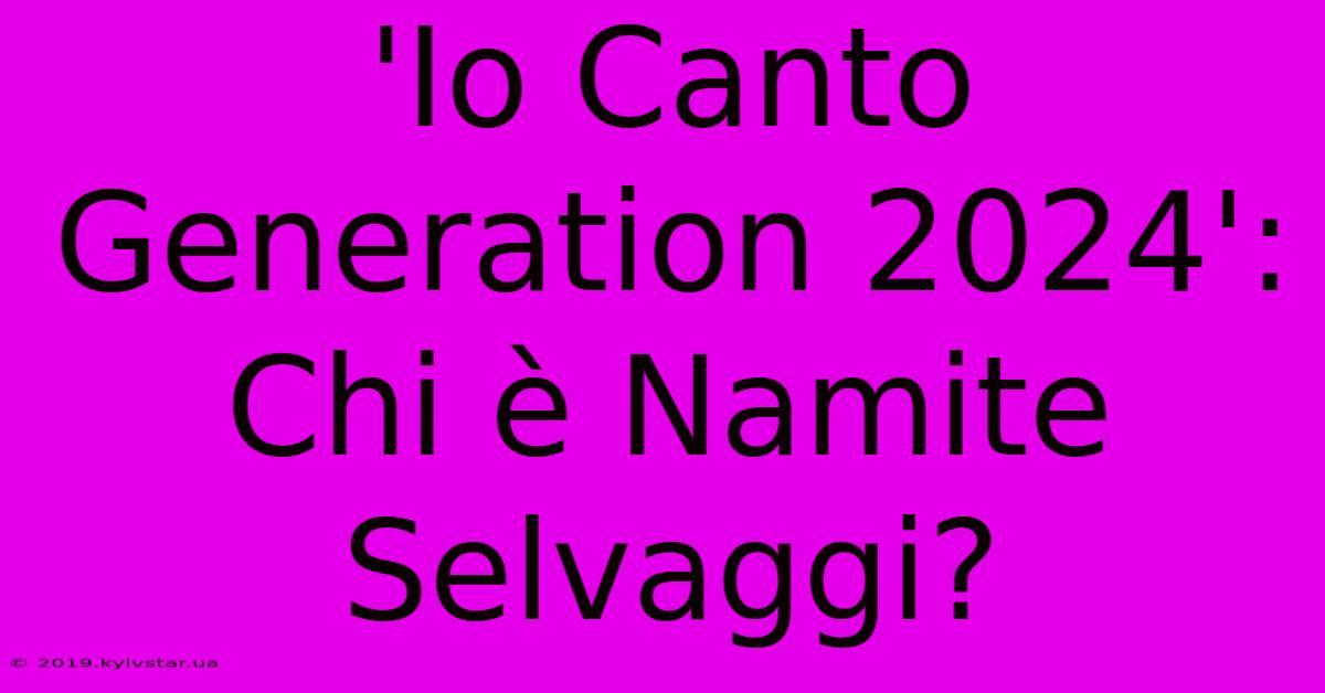 'Io Canto Generation 2024': Chi È Namite Selvaggi?