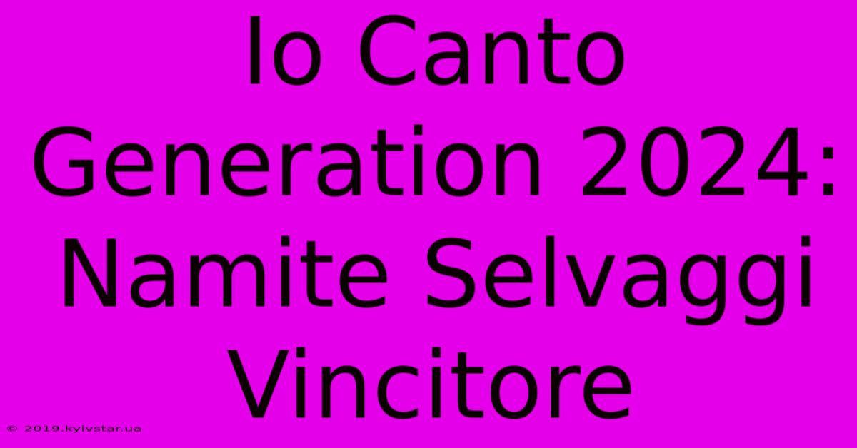 Io Canto Generation 2024: Namite Selvaggi Vincitore